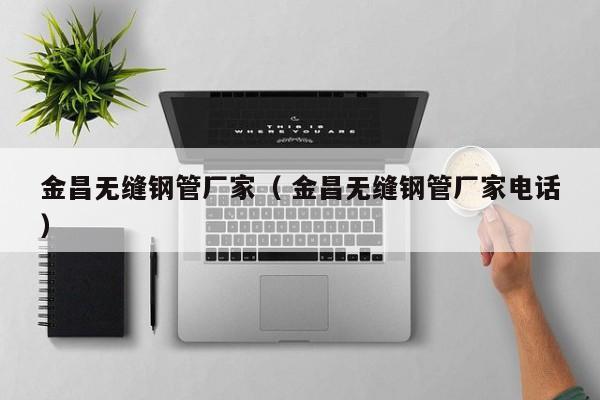 金昌無縫鋼管廠家（ 金昌無縫鋼管廠家電話）