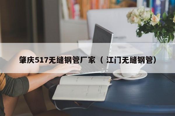 肇慶517無(wú)縫鋼管廠家（ 江門無(wú)縫鋼管）
